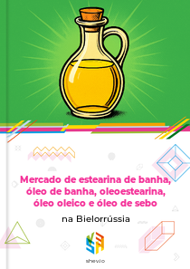 Mercado de estearina de banha, óleo de banha, oleoestearina, óleo oleico e óleo de sebo na Bielorrússia