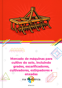 Mercado de máquinas para cultivo do solo, incluindo grades, escarificadores, cultivadores, extirpadores e enxadas na Romênia