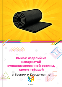 Рынок изделий из непористой вулканизированной резины, кроме твёрдой в Боснии и Герцеговине