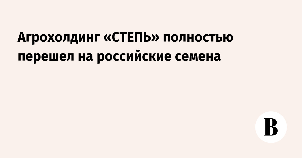 Russian agribusiness Steppe completes switch to domestic seeds