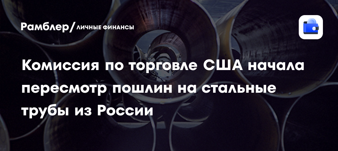 US reviews duties on seamless steel pipe from Russia, Ukraine and other suppliers